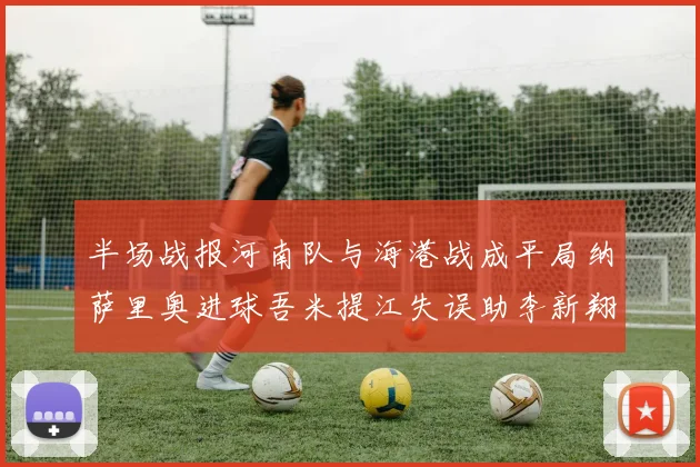 半场战报河南队与海港战成平局纳萨里奥进球吾米提江失误助李新翔扳平