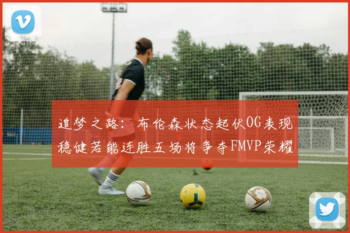 追梦之路：布伦森状态起伏OG表现稳健若能连胜五场将争夺FMVP荣耀