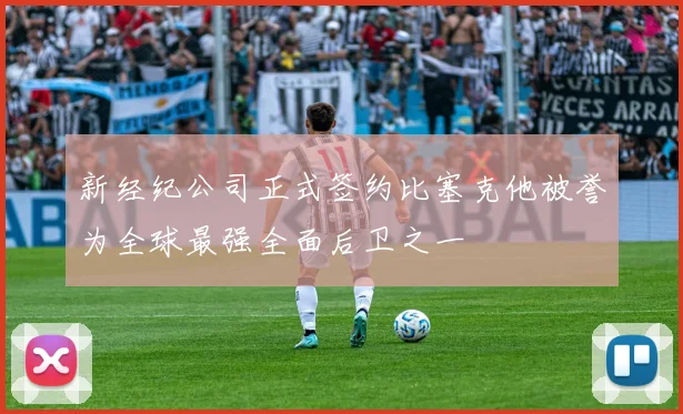 新经纪公司正式签约比塞克他被誉为全球最强全面后卫之一