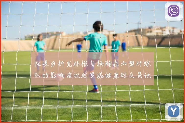 拓媒分析克林根与杨瀚森加盟对球队的影响建议趁罗威健康时交易他