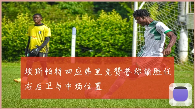 埃斯帕特回应弗里克赞誉称能胜任右后卫与中场位置