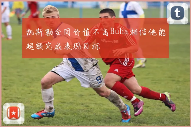 凯斯勒合同价值不高Buha相信他能超额完成表现目标