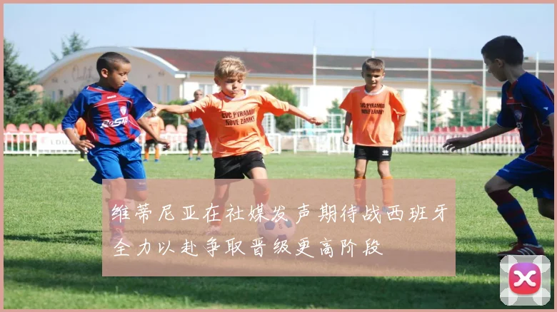 维蒂尼亚在社媒发声期待战西班牙全力以赴争取晋级更高阶段