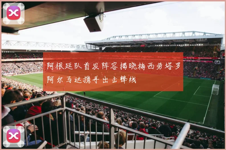 阿根廷队首发阵容揭晓梅西劳塔罗阿尔马达携手出击锋线