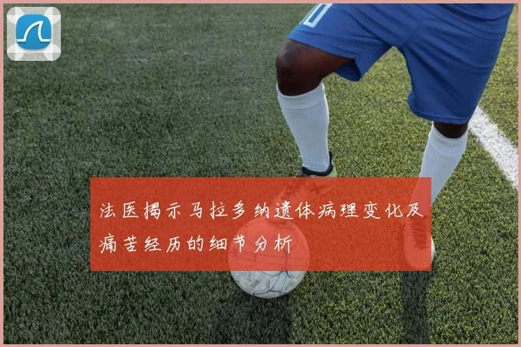 法医揭示马拉多纳遗体病理变化及痛苦经历的细节分析