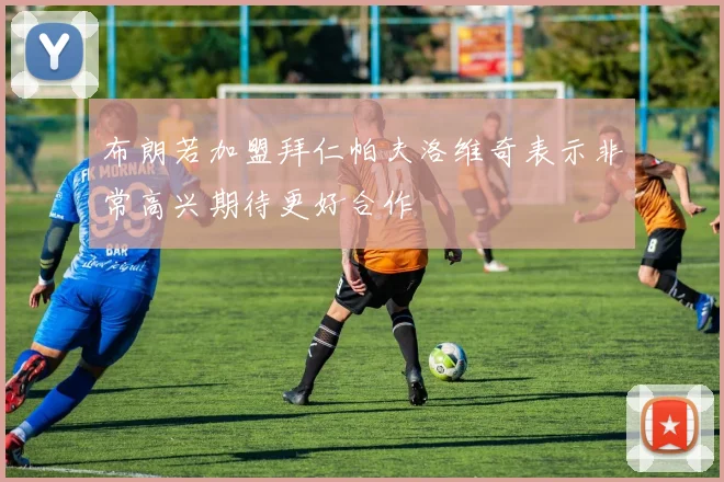 布朗若加盟拜仁帕夫洛维奇表示非常高兴期待更好合作