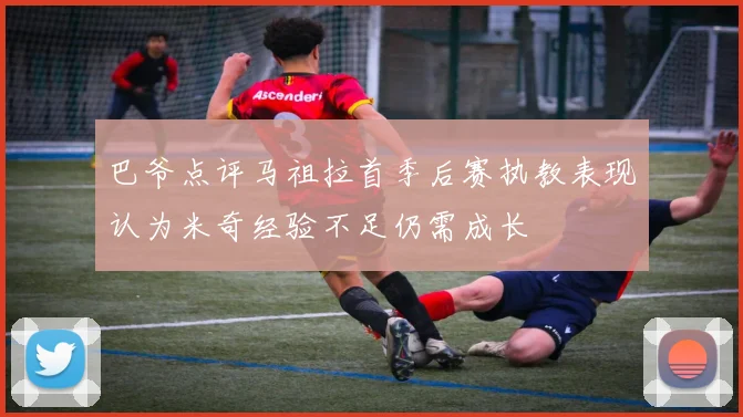 巴爷点评马祖拉首季后赛执教表现认为米奇经验不足仍需成长