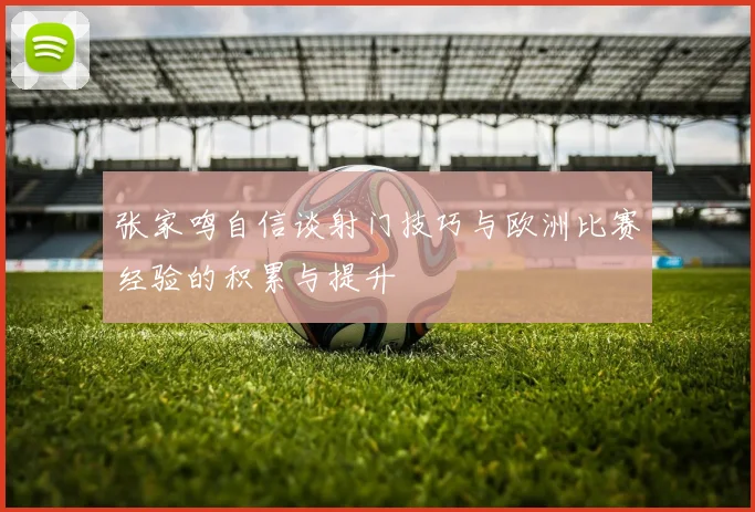 张家鸣自信谈射门技巧与欧洲比赛经验的积累与提升
