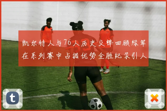 凯尔特人与76人历史交锋回顾绿军在系列赛中占据优势全胜纪录引人关注