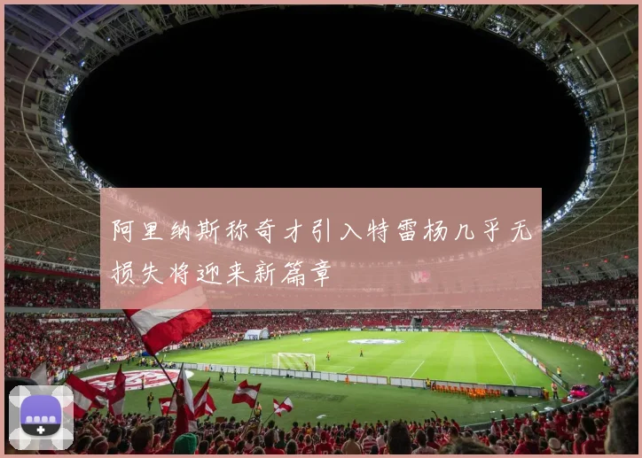阿里纳斯称奇才引入特雷杨几乎无损失将迎来新篇章
