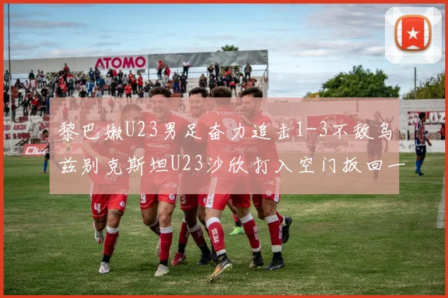 黎巴嫩U23男足奋力追击1-3不敌乌兹别克斯坦U23沙欣打入空门扳回一城