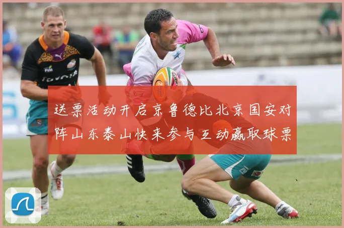 送票活动开启京鲁德比北京国安对阵山东泰山快来参与互动赢取球票