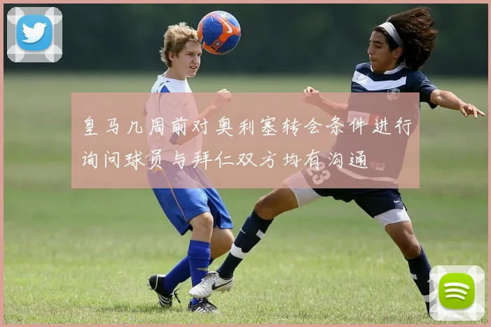 皇马几周前对奥利塞转会条件进行询问球员与拜仁双方均有沟通