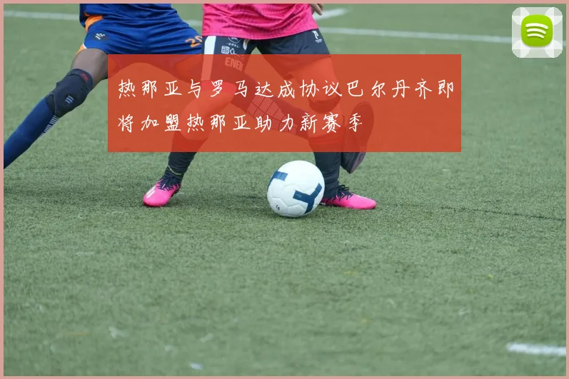 热那亚与罗马达成协议巴尔丹齐即将加盟热那亚助力新赛季