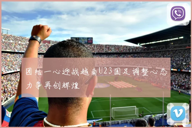 团结一心迎战越南U23国足调整心态力争再创辉煌
