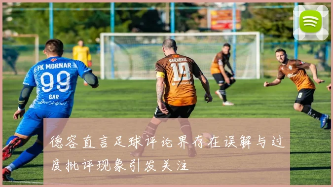 德容直言足球评论界存在误解与过度批评现象引发关注
