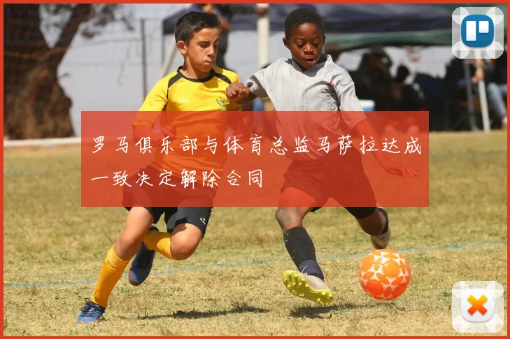 罗马俱乐部与体育总监马萨拉达成一致决定解除合同