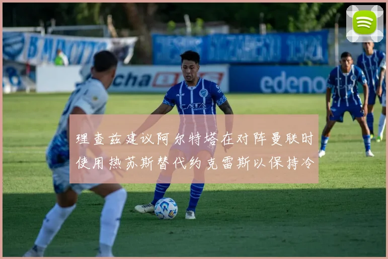 理查兹建议阿尔特塔在对阵曼联时使用热苏斯替代约克雷斯以保持冷静状态