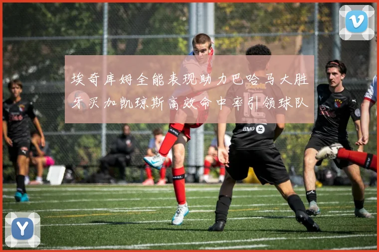 埃奇库姆全能表现助力巴哈马大胜牙买加凯琼斯高效命中率引领球队胜利