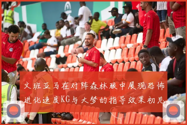 文班亚马在对阵森林狼中展现恐怖进化速度KG与大梦的指导效果初见成效