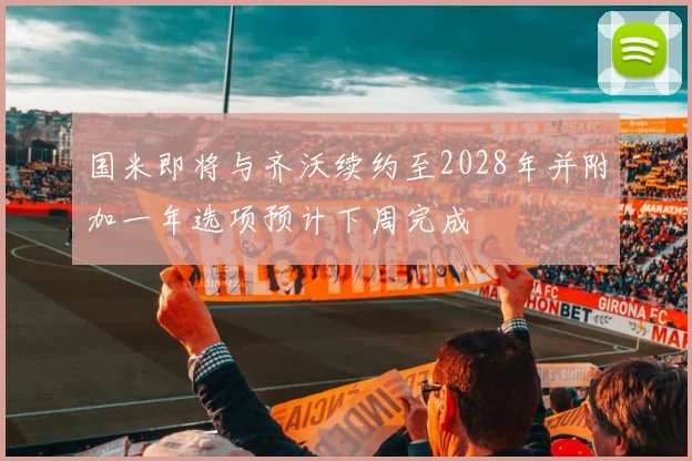 国米即将与齐沃续约至2028年并附加一年选项预计下周完成