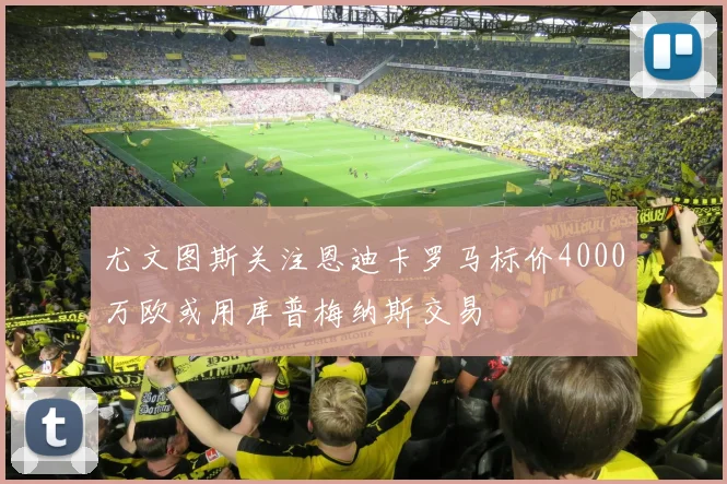 尤文图斯关注恩迪卡罗马标价4000万欧或用库普梅纳斯交易