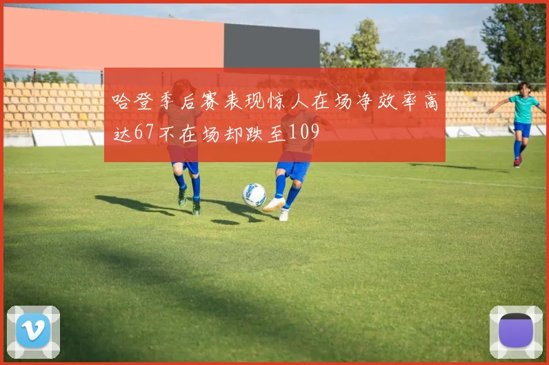 哈登季后赛表现惊人在场净效率高达67不在场却跌至109