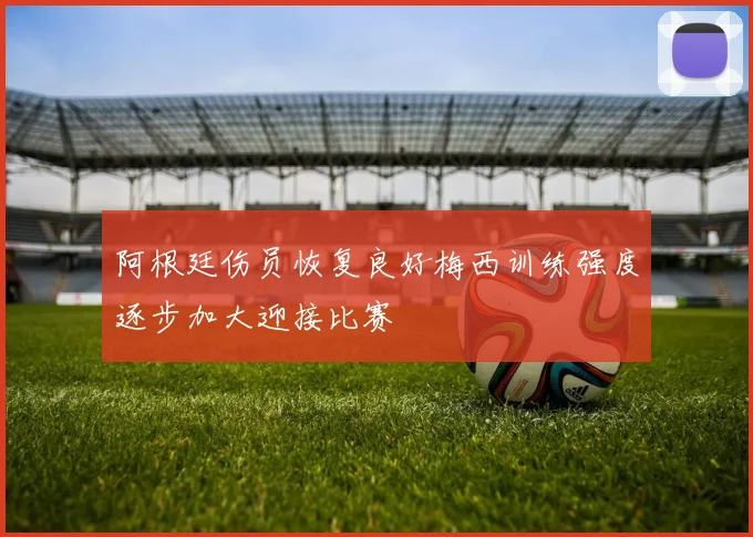 阿根廷伤员恢复良好梅西训练强度逐步加大迎接比赛